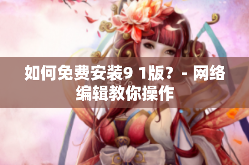 如何免费安装9 1版？- 网络编辑教你操作