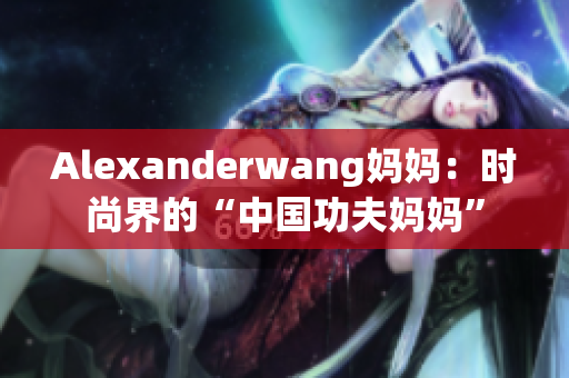 Alexanderwang妈妈：时尚界的“中国功夫妈妈”