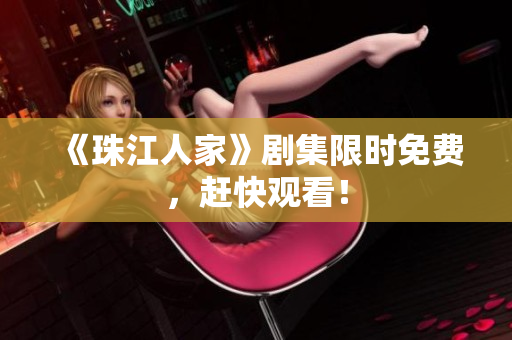《珠江人家》剧集限时免费，赶快观看！