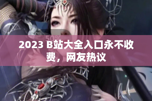 2023 B站大全入口永不收费，网友热议
