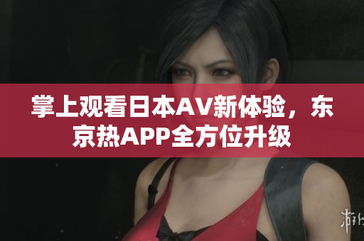掌上观看日本AV新体验，东京热APP全方位升级