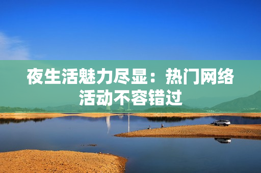 夜生活魅力尽显：热门网络活动不容错过