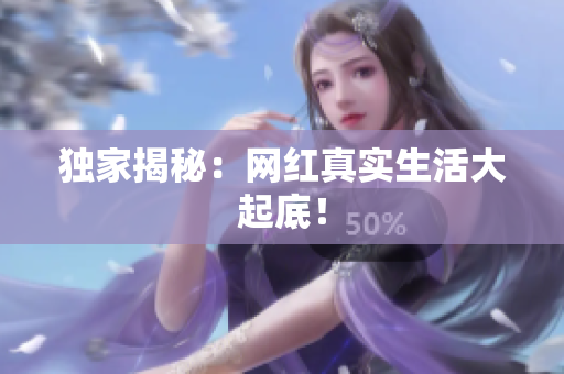 独家揭秘：网红真实生活大起底！