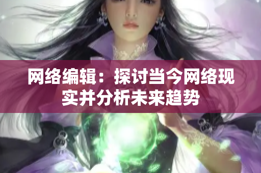 网络编辑：探讨当今网络现实并分析未来趋势