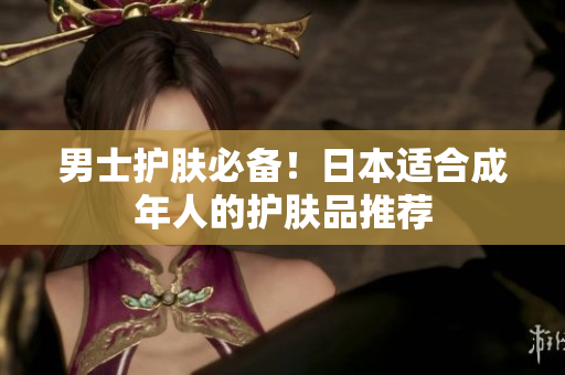 男士护肤必备！日本适合成年人的护肤品推荐