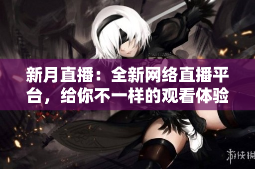 新月直播：全新网络直播平台，给你不一样的观看体验