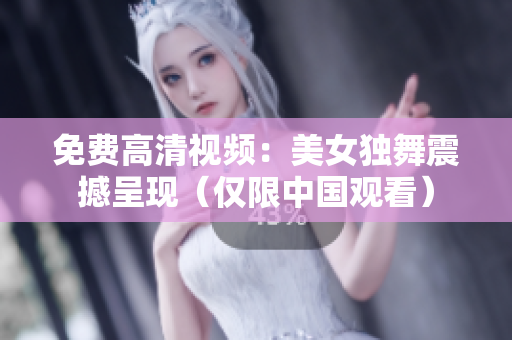 免费高清视频：美女独舞震撼呈现（仅限中国观看）