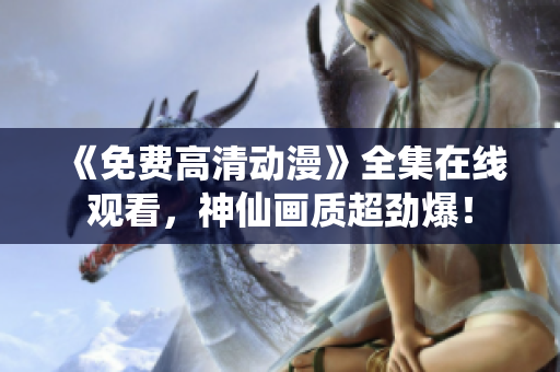 《免费高清动漫》全集在线观看，神仙画质超劲爆！