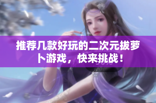 推荐几款好玩的二次元拔萝卜游戏，快来挑战！