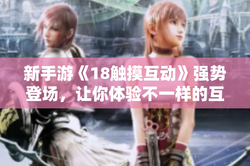 新手游《18触摸互动》强势登场，让你体验不一样的互动乐趣！
