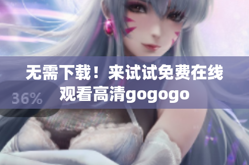 无需下载！来试试免费在线观看高清gogogo