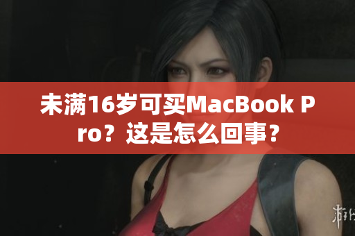 未满16岁可买MacBook Pro？这是怎么回事？
