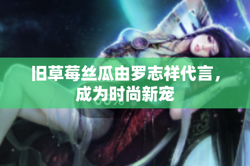 旧草莓丝瓜由罗志祥代言，成为时尚新宠