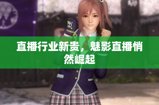 直播行业新贵，魅影直播悄然崛起