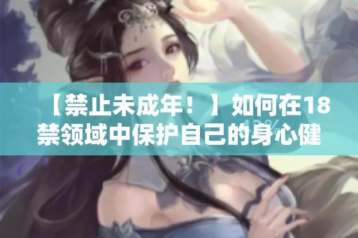【禁止未成年！】如何在18禁领域中保护自己的身心健康？