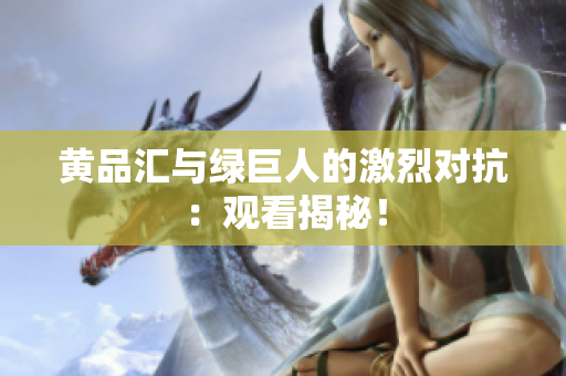 黄品汇与绿巨人的激烈对抗：观看揭秘！