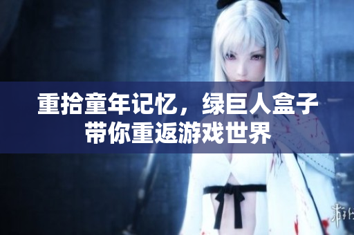 重拾童年记忆，绿巨人盒子带你重返游戏世界