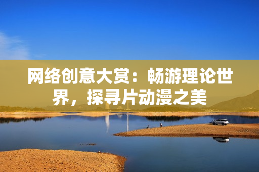 网络创意大赏：畅游理论世界，探寻片动漫之美