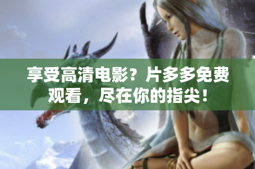 享受高清电影？片多多免费观看，尽在你的指尖！