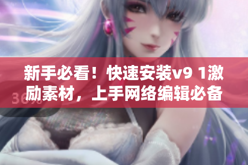 新手必看！快速安装v9 1激励素材，上手网络编辑必备技能
