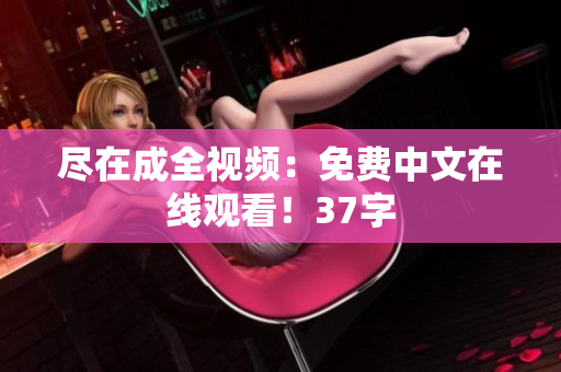尽在成全视频：免费中文在线观看！37字