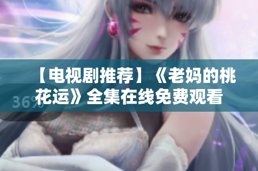 【电视剧推荐】《老妈的桃花运》全集在线免费观看