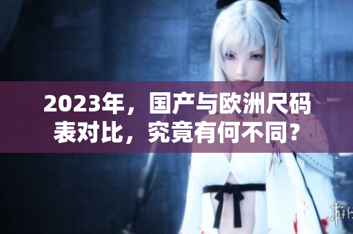 2023年，国产与欧洲尺码表对比，究竟有何不同？