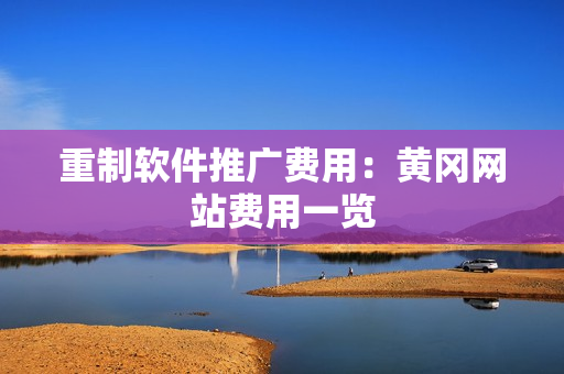 重制软件推广费用：黄冈网站费用一览