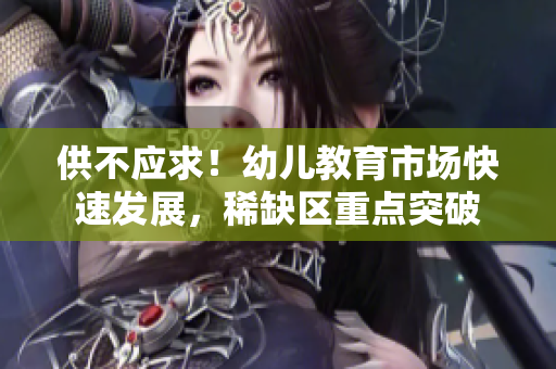 供不应求！幼儿教育市场快速发展，稀缺区重点突破