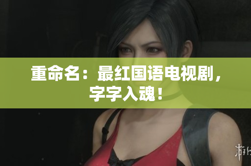 重命名：最红国语电视剧，字字入魂！