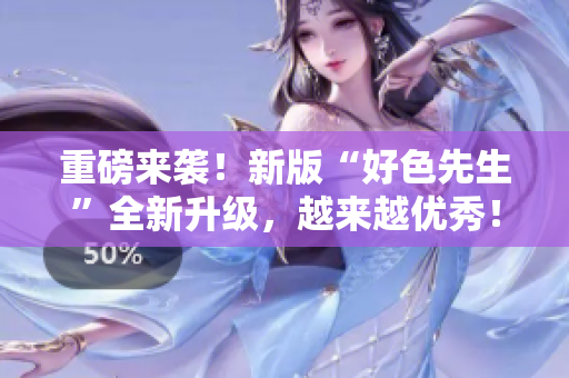 重磅来袭！新版“好色先生”全新升级，越来越优秀！