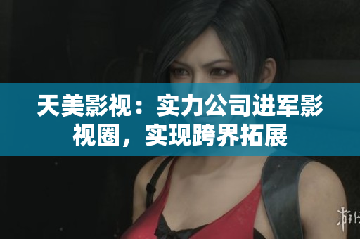天美影视：实力公司进军影视圈，实现跨界拓展