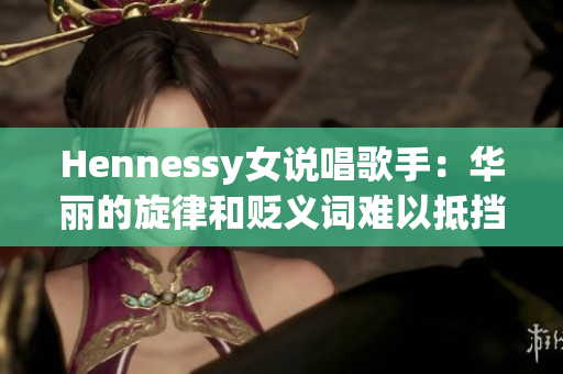 Hennessy女说唱歌手：华丽的旋律和贬义词难以抵挡