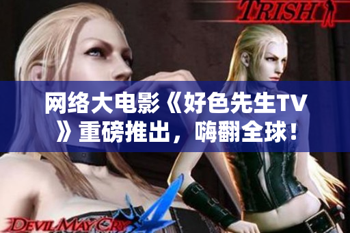 网络大电影《好色先生TV》重磅推出，嗨翻全球！