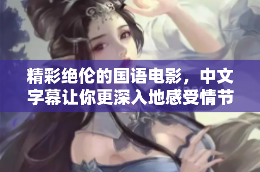 精彩绝伦的国语电影，中文字幕让你更深入地感受情节剧情
