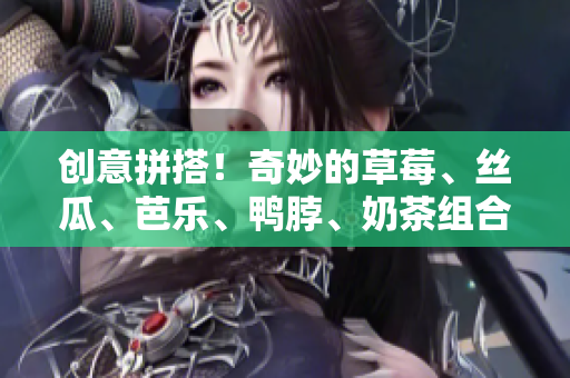 创意拼搭！奇妙的草莓、丝瓜、芭乐、鸭脖、奶茶组合