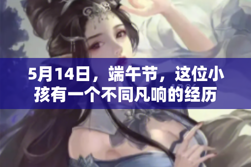 5月14日，端午节，这位小孩有一个不同凡响的经历