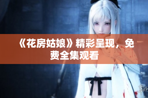 《花房姑娘》精彩呈现，免费全集观看