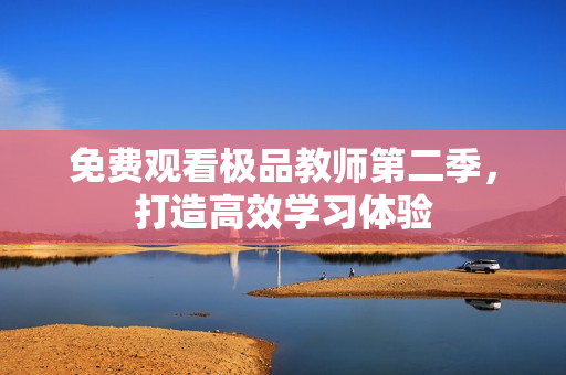 免费观看极品教师第二季，打造高效学习体验