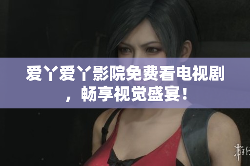 爱丫爱丫影院免费看电视剧，畅享视觉盛宴！