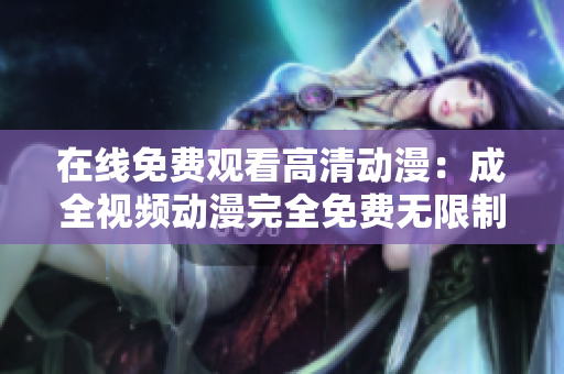 在线免费观看高清动漫：成全视频动漫完全免费无限制