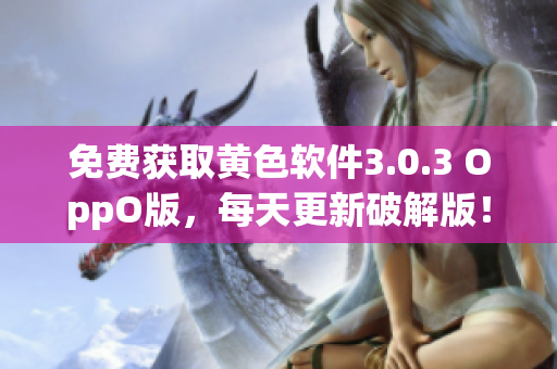 免费获取黄色软件3.0.3 OppO版，每天更新破解版！