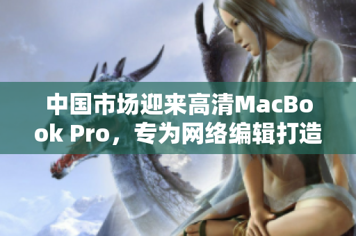中国市场迎来高清MacBook Pro，专为网络编辑打造。