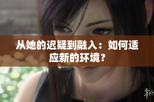 从她的迟疑到融入：如何适应新的环境？