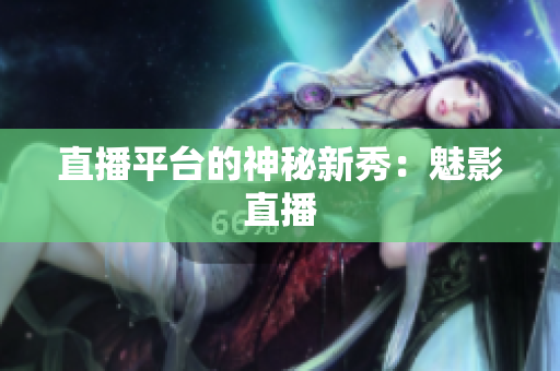 直播平台的神秘新秀：魅影直播