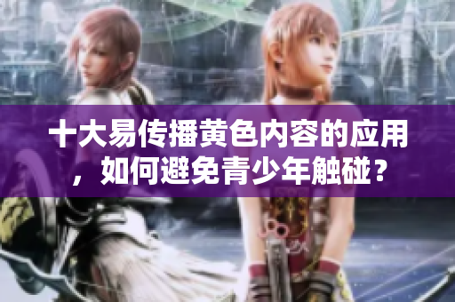 十大易传播黄色内容的应用，如何避免青少年触碰？