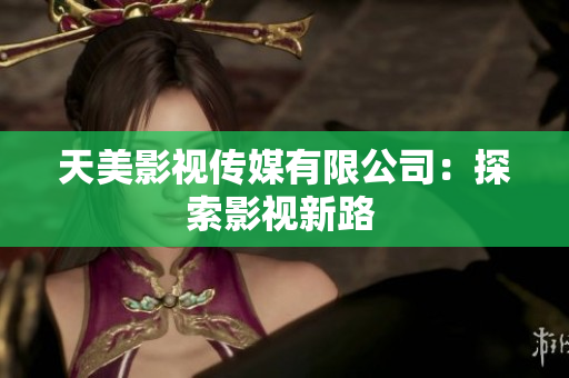 天美影视传媒有限公司：探索影视新路 