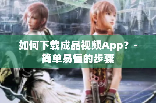 如何下载成品视频App？-简单易懂的步骤