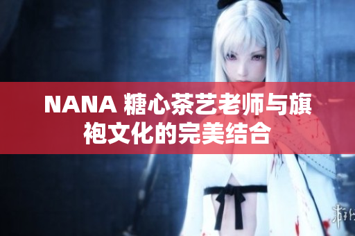 NANA 糖心茶艺老师与旗袍文化的完美结合