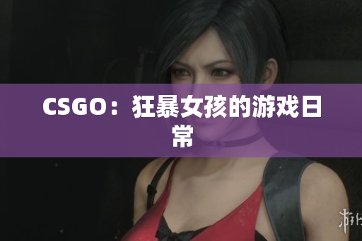 CSGO：狂暴女孩的游戏日常